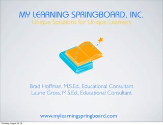 MY LEARNING SPRINGBOARD, INC.
Unique Solutions for Unique Learners
Brad Hoffman, M.S.Ed., Educational Consultant
Laurie Gross, M.S.Ed., Educational Consultant
www.mylearningspringboard.com
Thursday, August 29, 13
 