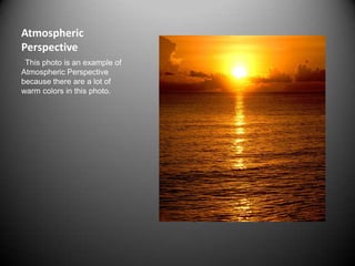 Atmospheric PerspectiveThis photo is an example of Atmospheric Perspective because there are a lot of warm colors in this photo.