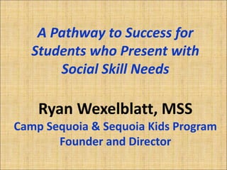A Pathway to Success for
Students who Present with
Social Skill Needs

Ryan Wexelblatt, MSS
Camp Sequoia & Sequoia Kids Program
Founder and Director

 