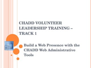 CHADD VOLUNTEER LEADERSHIP  TRAINING – TRACK 1 Build a Web Presence with the CHADD Web Administrative Tools  Trish White, presents: 