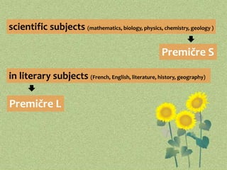 scientific subjects (mathematics, biology, physics, chemistry, geology ) 
Premičre S 
in literary subjects (French, English, literature, history, geography) 
Premičre L 
 