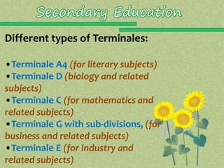 Different types of Terminales: 
•Terminale A4 (for literary subjects) 
•Terminale D (biology and related 
subjects) 
•Terminale C (for mathematics and 
related subjects) 
•Terminale G with sub-divisions, (for 
business and related subjects) 
•Terminale E (for industry and 
related subjects) 
 
