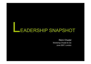 LEADERSHIP SNAPSHOT
                  Rémi Chadel
            Workshop Chadel & Cie
                June 2007, London