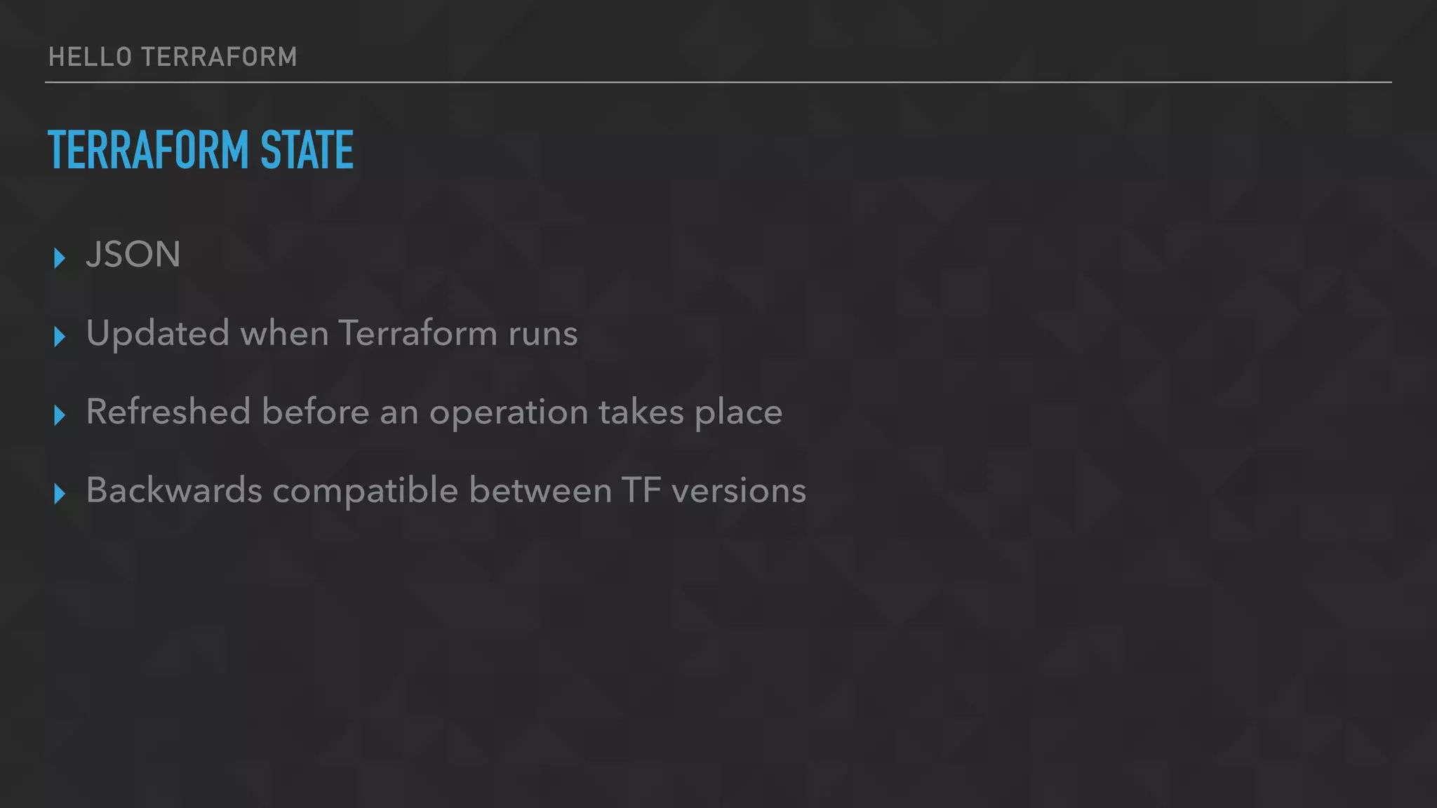 HELLO TERRAFORM
TERRAFORM STATE
▸ JSON
▸ Updated when Terraform runs
▸ Refreshed before an operation takes place
▸ Backwards compatible between TF versions
 