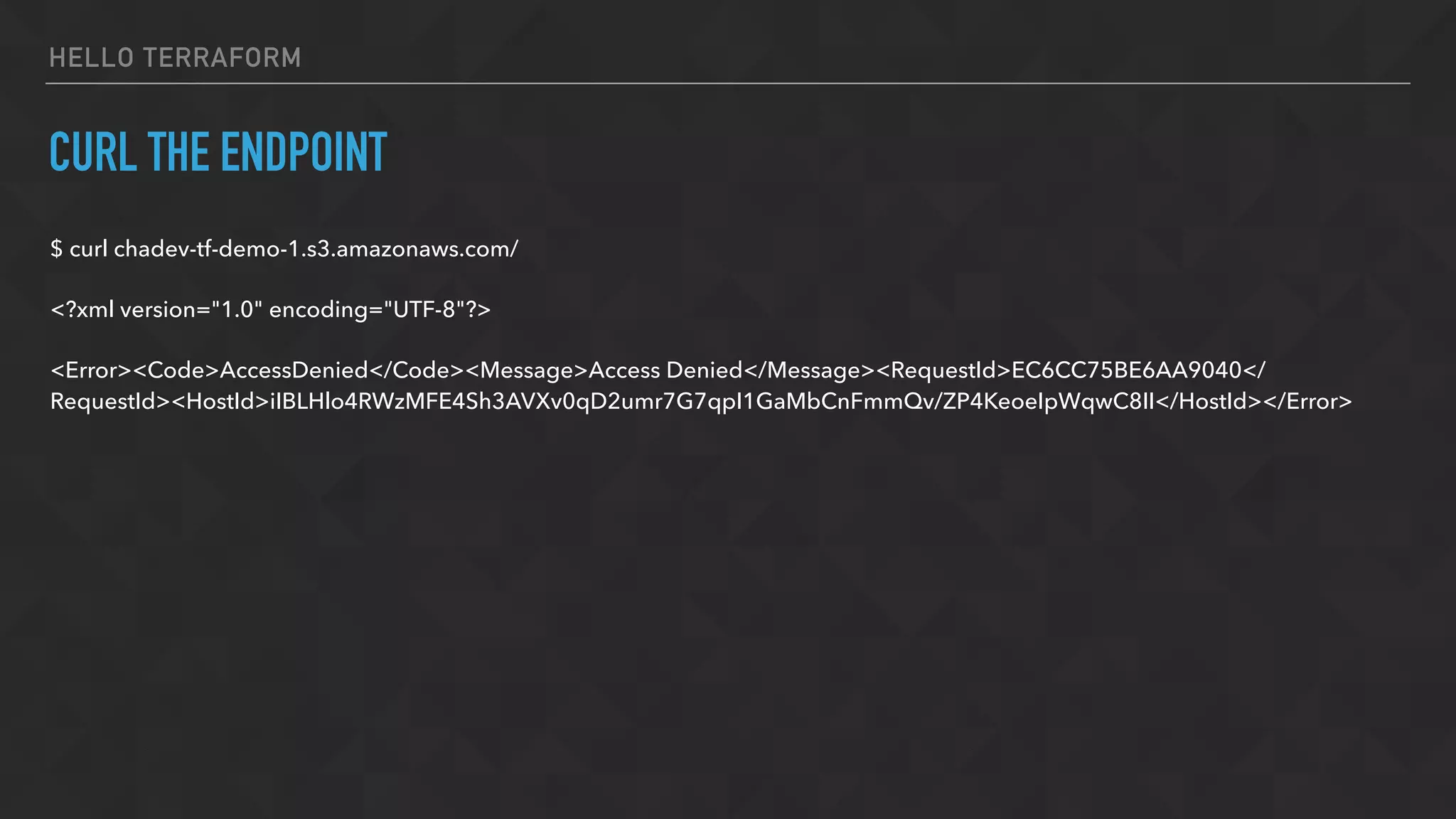 HELLO TERRAFORM
CURL THE ENDPOINT
$ curl chadev-tf-demo-1.s3.amazonaws.com/
<?xml version="1.0" encoding="UTF-8"?>
<Error><Code>AccessDenied</Code><Message>Access Denied</Message><RequestId>EC6CC75BE6AA9040</
RequestId><HostId>iIBLHlo4RWzMFE4Sh3AVXv0qD2umr7G7qpI1GaMbCnFmmQv/ZP4KeoeIpWqwC8II</HostId></Error>
 