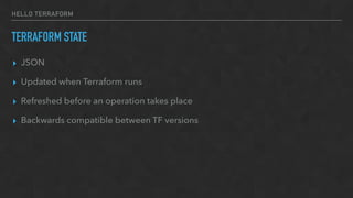 HELLO TERRAFORM
TERRAFORM STATE
▸ JSON
▸ Updated when Terraform runs
▸ Refreshed before an operation takes place
▸ Backwards compatible between TF versions
 