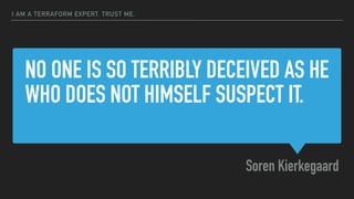 NO ONE IS SO TERRIBLY DECEIVED AS HE
WHO DOES NOT HIMSELF SUSPECT IT.
Soren Kierkegaard
I AM A TERRAFORM EXPERT. TRUST ME.
 