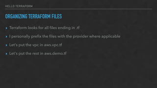 HELLO TERRAFORM
ORGANIZING TERRAFORM FILES
▸ Terraform looks for all ﬁles ending in .tf
▸ I personally preﬁx the ﬁles with the provider where applicable
▸ Let's put the vpc in aws.vpc.tf
▸ Let's put the rest in aws.demo.tf
 