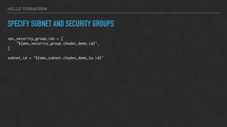 HELLO TERRAFORM
SPECIFY SUBNET AND SECURITY GROUPS
vpc_security_group_ids = [
"${aws_security_group.chadev_demo.id}",
]
subnet_id = "${aws_subnet.chadev_demo_1a.id}"
 
