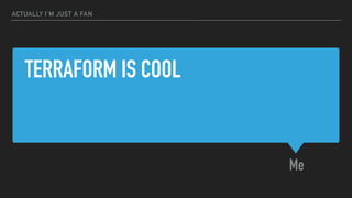 TERRAFORM IS COOL
Me
ACTUALLY I'M JUST A FAN
 