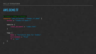 HELLO TERRAFORM
AWS.DEMO.TF
# Create a demo s3 bucket
resource "aws_s3_bucket" "chadev_tf_demo" {
bucket = "chadev-tf-demo-1"
website {
index_document = "index.html"
}
tags {
Name = "Terraform demo for ChaDev"
Environment = "Prod"
TF = "yes"
}
}
 