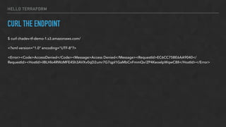 HELLO TERRAFORM
CURL THE ENDPOINT
$ curl chadev-tf-demo-1.s3.amazonaws.com/
<?xml version="1.0" encoding="UTF-8"?>
<Error><Code>AccessDenied</Code><Message>Access Denied</Message><RequestId>EC6CC75BE6AA9040</
RequestId><HostId>iIBLHlo4RWzMFE4Sh3AVXv0qD2umr7G7qpI1GaMbCnFmmQv/ZP4KeoeIpWqwC8II</HostId></Error>
 