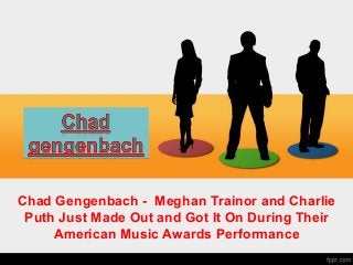 Chad Gengenbach - Meghan Trainor and Charlie
Puth Just Made Out and Got It On During Their
American Music Awards Performance
 