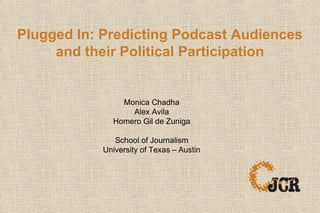 Plugged In: Predicting Podcast Audiences
and their Political Participation
Monica Chadha
Alex Avila
Homero Gil de Zuniga
School of Journalism
University of Texas – Austin
 