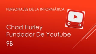 PERSONAJES DE LA INFORMÁTICA
Chad Hurley
Fundador De Youtube
9B
 