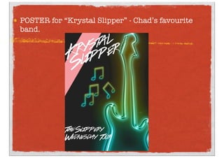 POSTER for “Krystal Slipper” - Chad’s favourite
band.
 