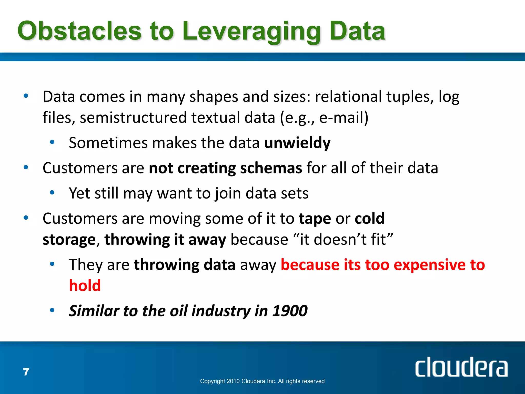  Digital universe grew by 62% last year to 800K petabytes and will grow to 1.2 “zettabytes” this yearObstacles to Leveraging DataCopyright 2010 Cloudera Inc. All rights reserved7Data comes in many shapes and sizes: relational tuples, log files, semistructured textual data (e.g., e-mail)
