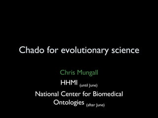 Chado for evolutionary science Chris Mungall HHMI  (until June) National Center for Biomedical Ontologies  (after June) 