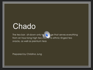Chado
The tea bar : sit-down only tea lounge that serves everything
from an hour-long high tea course to ethnic-tinged tea
snacks, as well as premium teas




Prepared by Christina Jung
 