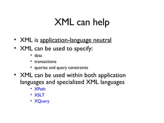 XML can help XML is  application-language neutral   XML can be used to specify: data transactions queries and query constraints XML can be used within both application languages and specialized XML languages XPath XSLT XQuery 