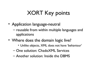 XORT Key points Application language-neutral reusable from within multiple languages and applications Where does the domain logic live? Unlike objects, XML does not have ‘behaviour’ One solution: ChadoXML Services Another solution: Inside the DBMS 