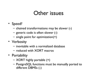 Other issues Speed? chained transformations may be slower (-) generic code is often slower (-) single point for optimization(+) Verbosity inevitable with a normalized database  reduced with XORT macros  Portability XORT highly portable (+) PostgreSQL functions must be manually ported to different DBMSs (-) 