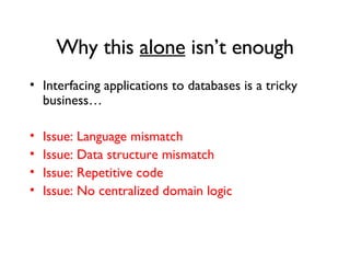 Why this  alone  isn’t enough Interfacing applications to databases is a tricky business… Issue: Language mismatch Issue: Data structure mismatch Issue: Repetitive code Issue: No centralized domain logic 