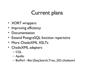 Current plans XORT wrappers Improving efficiency Documentation Extend PostgreSQL function repertoire More ChadoXML XSLTs ChadoXML adapters CGL Apollo BioPerl - Bio::{Seq,Search,Tree,..}IO::chadoxml 