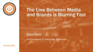 #HubSpotIPS
The Line Between Media
and Brands is Blurring Fast
Chad Pollitt
VP of Audience & Co-Founder, Relevance
 