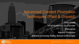 Advanced Content Promotion
Techniques (Paid & Unpaid)
Chad Pollitt
VP of Audience, Co-Founder
Relevance
Adjunct Professor
Indiana University Kelley School of Business
@ChadPollitt • #CMWorld
 