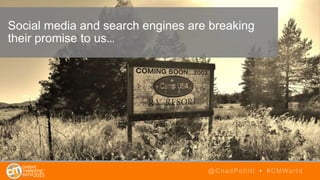 @ChadPollitt • #CMWorld
Social media and search engines are breaking
their promise to us…
 