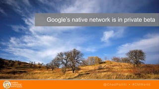 @ChadPollitt • #CMWorld
Google’s native network is in private beta
 