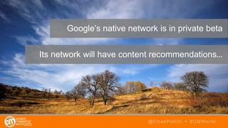 @ChadPollitt • #CMWorld
Google’s native network is in private beta
Its network will have content recommendations…
 