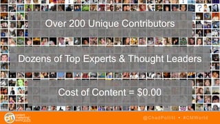 @ChadPollitt • #CMWorld
Over 200 Unique Contributors
Dozens of Top Experts & Thought Leaders
Cost of Content = $0.00
 