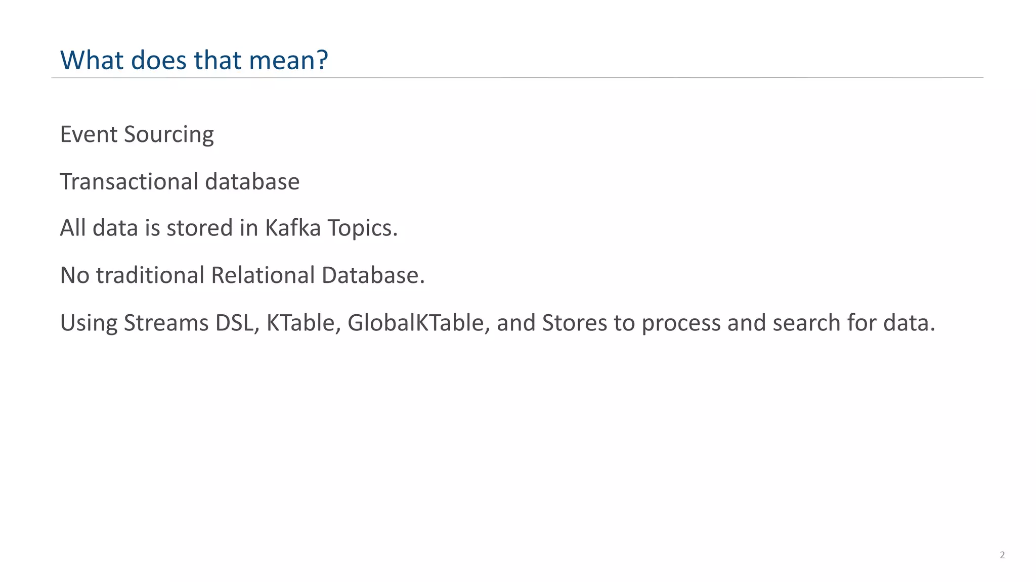 2
What does that mean?
Event Sourcing
Transactional database
All data is stored in Kafka Topics.
No traditional Relational Database.
Using Streams DSL, KTable, GlobalKTable, and Stores to process and search for data.
 