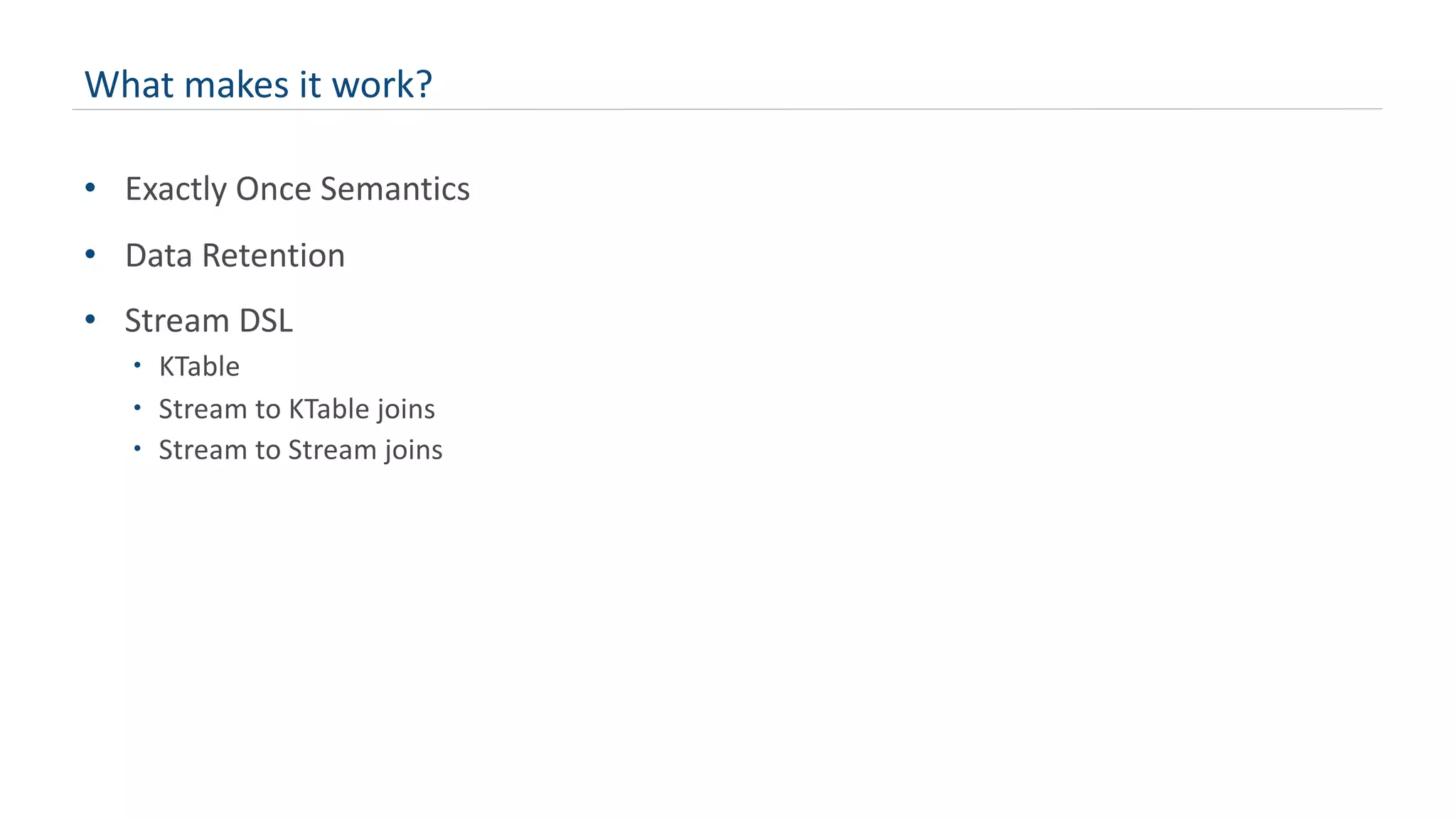 What makes it work?
• Exactly Once Semantics
• Data Retention
• Stream DSL
– KTable
– Stream to KTable joins
– Stream to Stream joins
 