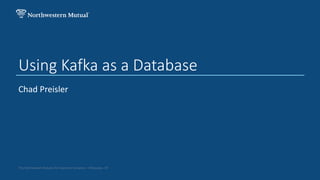 The Northwestern Mutual Life Insurance Company – Milwaukee, WI
Using Kafka as a Database
Chad Preisler
 