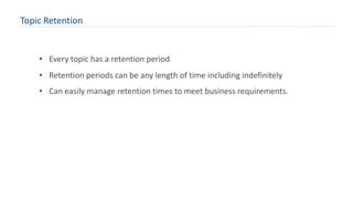 Topic Retention
• Every topic has a retention period
• Retention periods can be any length of time including indefinitely
• Can easily manage retention times to meet business requirements.
 