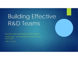 Building EffectiveBuilding Effective
R&D TeamsR&D Teams
BUILDING AND MAINTAINING EFFECTIVENESS
CHAD ROUE, VICE PRESIDENT OF R&D, PULSARCHAD ROUE, VICE PRESIDENT OF R&D, PULSAR
VASCULAR
JUNE 26, 2014
 