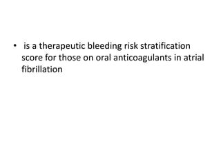 • is a therapeutic bleeding risk stratification
score for those on oral anticoagulants in atrial
fibrillation
 