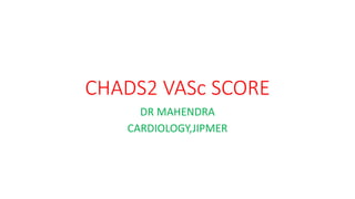 CHADS2 VASc SCORE
DR MAHENDRA
CARDIOLOGY,JIPMER
 