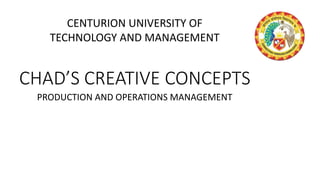 CHAD’S CREATIVE CONCEPTS
PRODUCTION AND OPERATIONS MANAGEMENT
CENTURION UNIVERSITY OF
TECHNOLOGY AND MANAGEMENT
 