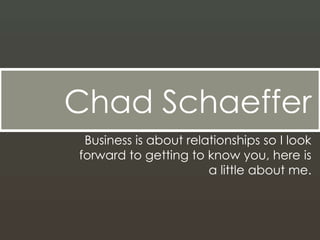 Chad Schaeffer Business is about relationships so I look forward to getting to know you, here is a little about me. 