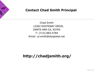 Contact Chad Smith Principal
Chad Smith
13362 KOOTENAY DRIVE,
SANTA ANA CA, 92705
T: (714)-883-5784
Email: cj-smith@sbcglobal.net
http://chadjsmith.org/
 
