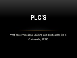 What does Professional Learning Communities look like in
Covina-Valley USD?
PLC’S
 