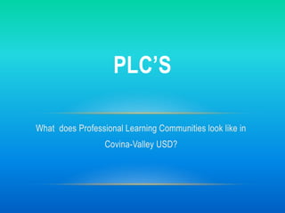 What does Professional Learning Communities look like in
Covina-Valley USD?
PLC’S
 