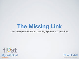 Copyright © 2016 Float. All rights reserved.www.gowtihﬂoat.com
The Missing Link
Data Interoperability from Learning Systems to Operations
Chad Udell@gowithﬂoat
 