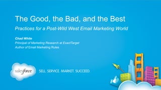 The Good, the Bad, and the Best
Practices for a Post-Wild West Email Marketing World
Chad White
Principal of Marketing Research at ExactTarget
Author of Email Marketing Rules

 