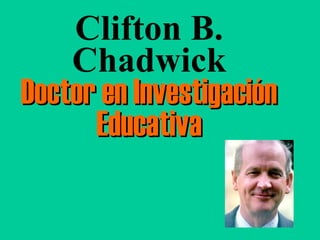 Clifton B.
    Chadwick
Doctor en Investigación
      Educativa
 