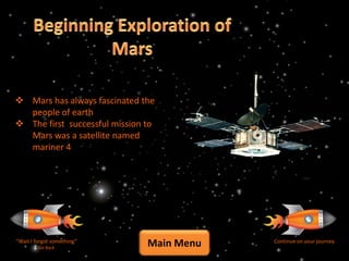  Mars has always fascinated the
  people of earth
 The first successful mission to
  Mars was a satellite named
  mariner 4




“Wait I forgot something”
         Go Back
                               Main Menu   Continue on your journey
 